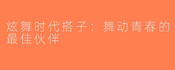 炫舞时代搭子：舞动青春的最佳伙伴