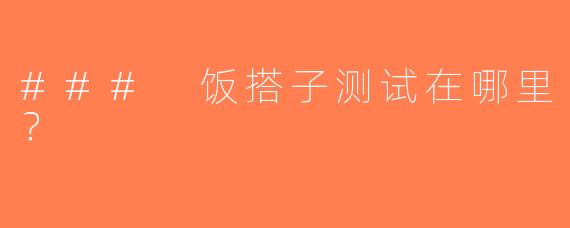 ### 饭搭子测试在哪里？