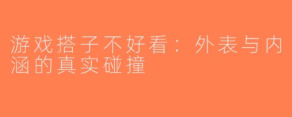 游戏搭子不好看：外表与内涵的真实碰撞