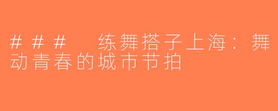 ### 练舞搭子上海：舞动青春的城市节拍