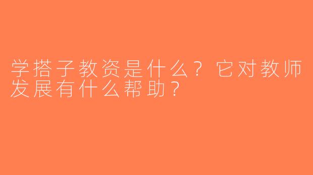 学搭子教资是什么？它对教师发展有什么帮助？