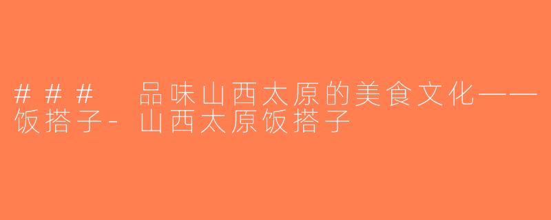 ### 品味山西太原的美食文化——饭搭子-山西太原饭搭子