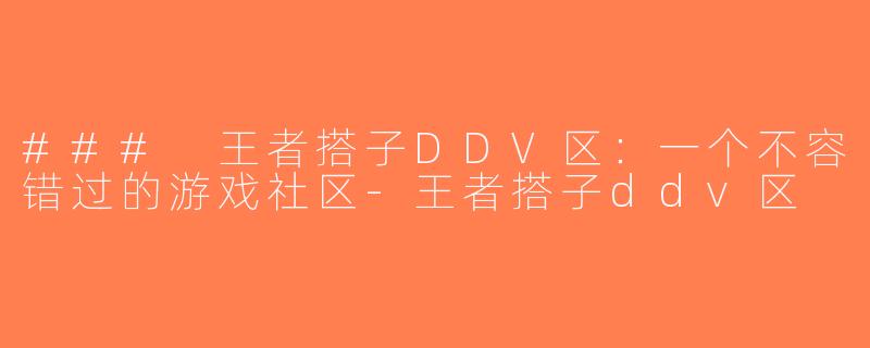### 王者搭子DDV区：一个不容错过的游戏社区-王者搭子ddv区