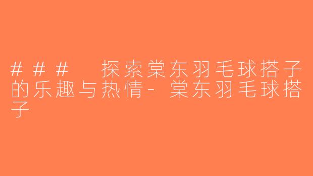 ### 探索棠东羽毛球搭子的乐趣与热情-棠东羽毛球搭子