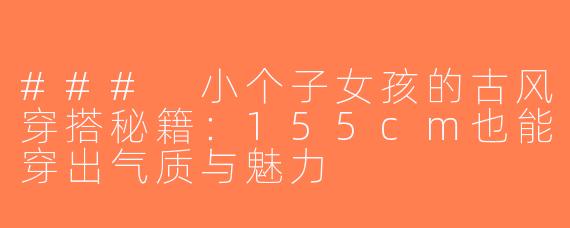 ### 小个子女孩的古风穿搭秘籍：155cm也能穿出气质与魅力
