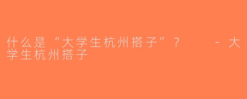 什么是“大学生杭州搭子”？  -大学生杭州搭子