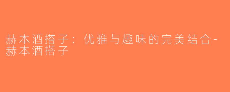 赫本酒搭子：优雅与趣味的完美结合-赫本酒搭子