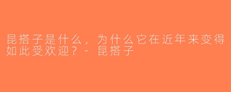 昆搭子是什么，为什么它在近年来变得如此受欢迎？-昆搭子