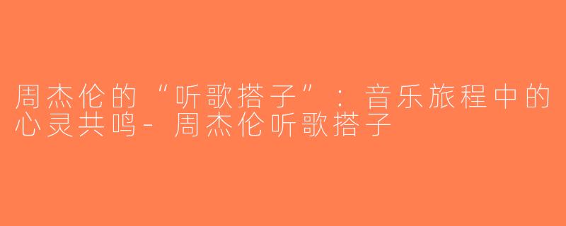 周杰伦的“听歌搭子”：音乐旅程中的心灵共鸣-周杰伦听歌搭子