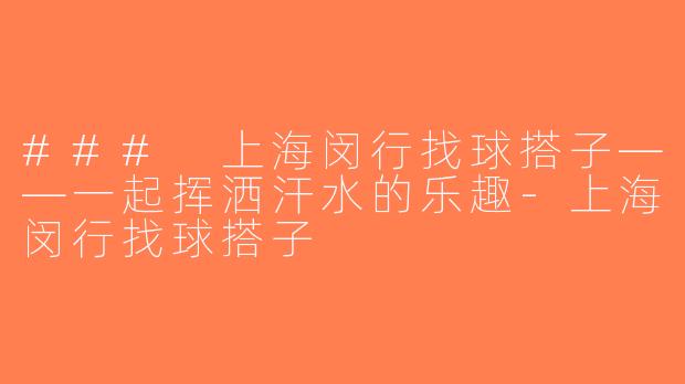 ### 上海闵行找球搭子——一起挥洒汗水的乐趣-上海闵行找球搭子