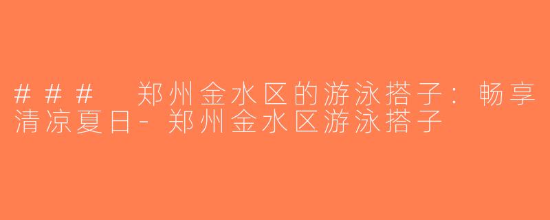 ### 郑州金水区的游泳搭子：畅享清凉夏日-郑州金水区游泳搭子