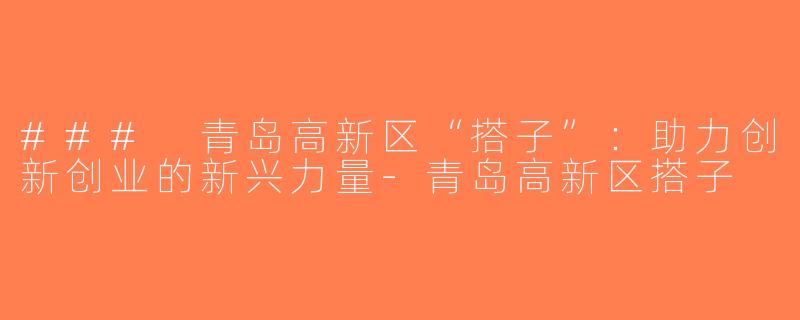 ### 青岛高新区“搭子”：助力创新创业的新兴力量-青岛高新区搭子