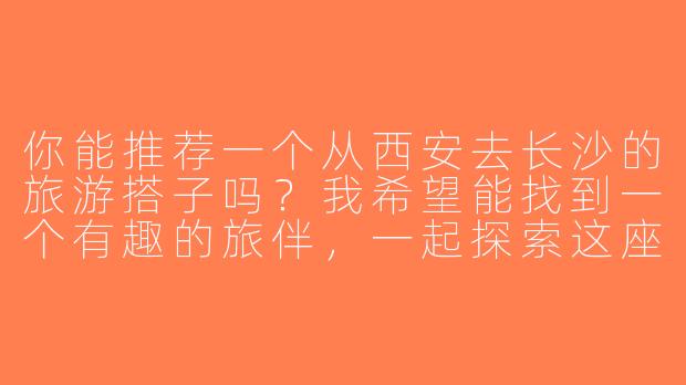 你能推荐一个从西安去长沙的旅游搭子吗？我希望能找到一个有趣的旅伴，一起探索这座城市。
