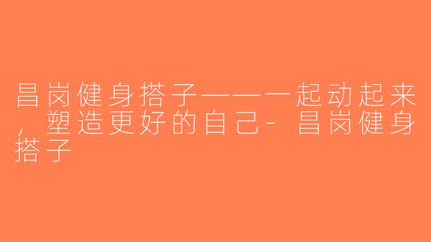 昌岗健身搭子——一起动起来，塑造更好的自己-昌岗健身搭子
