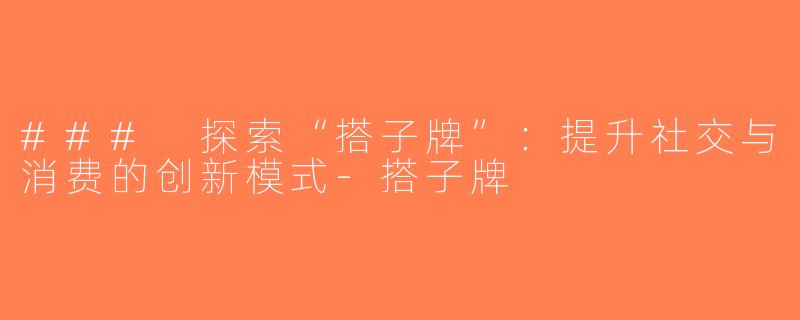 ### 探索“搭子牌”：提升社交与消费的创新模式-搭子牌