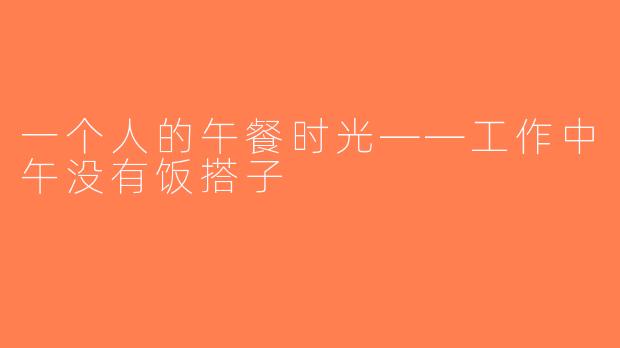 一个人的午餐时光——工作中午没有饭搭子