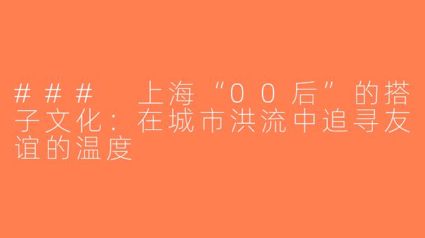 ### 上海“00后”的搭子文化：在城市洪流中追寻友谊的温度
