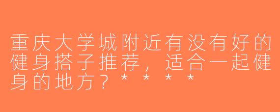重庆大学城附近有没有好的健身搭子推荐，适合一起健身的地方？****