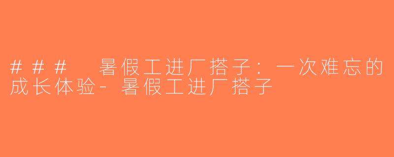 ### 暑假工进厂搭子：一次难忘的成长体验-暑假工进厂搭子