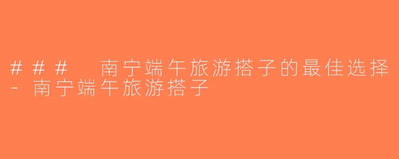 ### 南宁端午旅游搭子的最佳选择-南宁端午旅游搭子