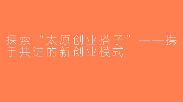 探索“太原创业搭子”——携手共进的新创业模式