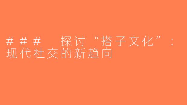 ### 探讨“搭子文化”：现代社交的新趋向