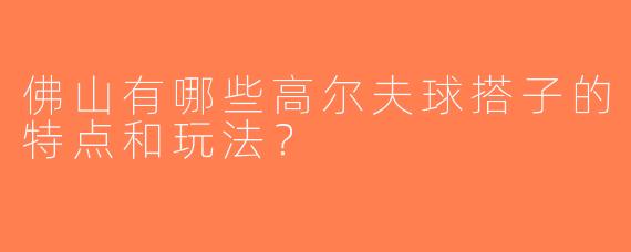 佛山有哪些高尔夫球搭子的特点和玩法？