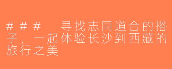 ### 寻找志同道合的搭子，一起体验长沙到西藏的旅行之美