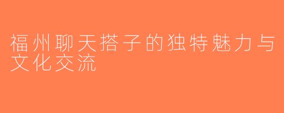 福州聊天搭子的独特魅力与文化交流