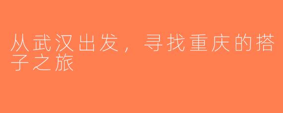 从武汉出发，寻找重庆的搭子之旅