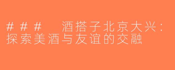 ### 酒搭子北京大兴：探索美酒与友谊的交融