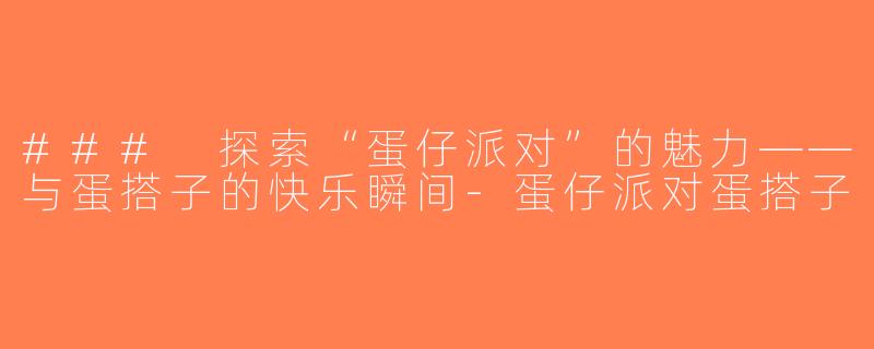 ### 探索“蛋仔派对”的魅力——与蛋搭子的快乐瞬间-蛋仔派对蛋搭子