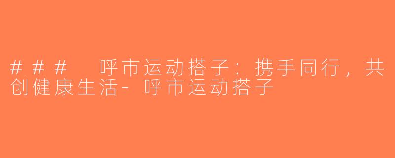 ### 呼市运动搭子：携手同行，共创健康生活-呼市运动搭子