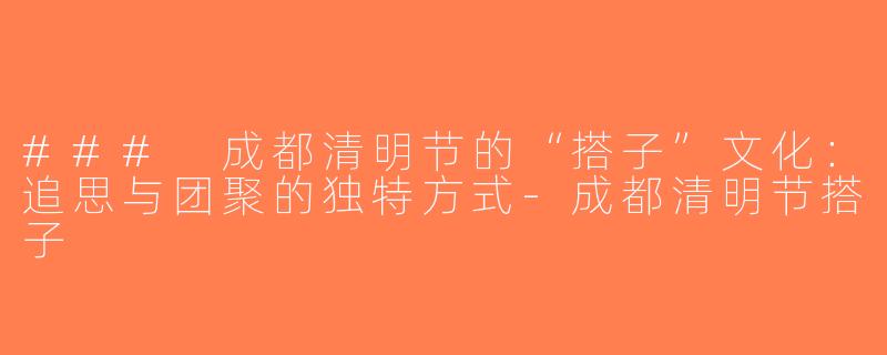 ### 成都清明节的“搭子”文化：追思与团聚的独特方式-成都清明节搭子