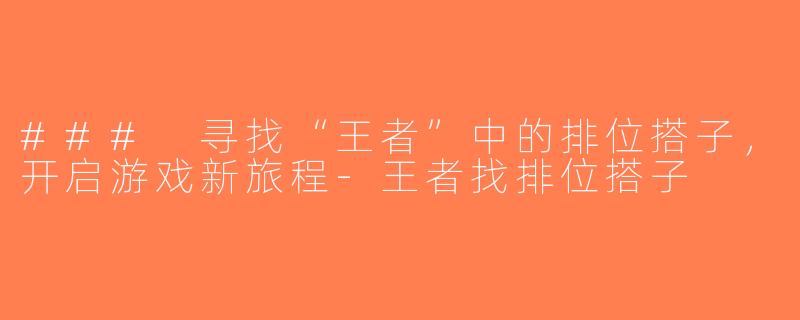 ### 寻找“王者”中的排位搭子，开启游戏新旅程-王者找排位搭子