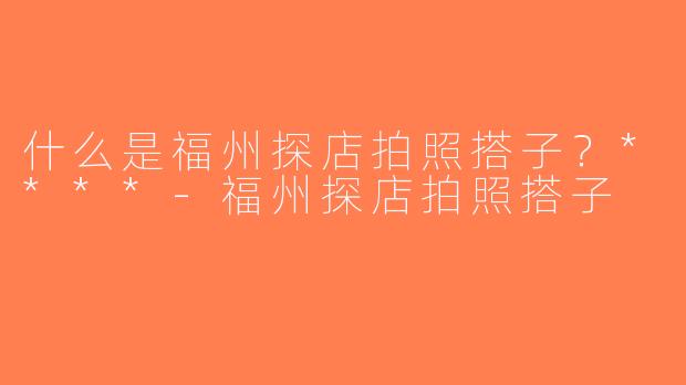 什么是福州探店拍照搭子？****-福州探店拍照搭子