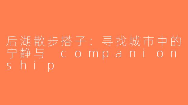 后湖散步搭子：寻找城市中的宁静与 companionship