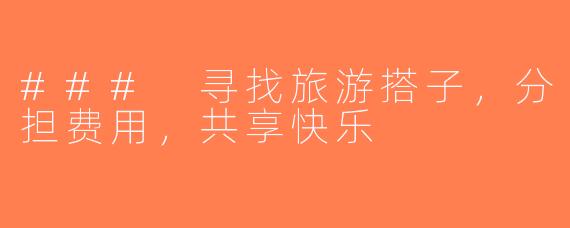 ### 寻找旅游搭子，分担费用，共享快乐