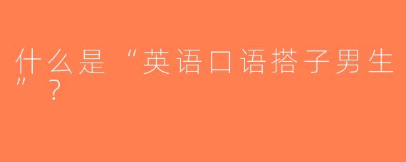 什么是“英语口语搭子男生”？  