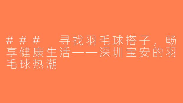 ### 寻找羽毛球搭子，畅享健康生活——深圳宝安的羽毛球热潮