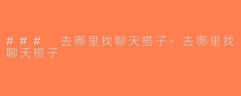 ### 去哪里找聊天搭子-去哪里找聊天搭子