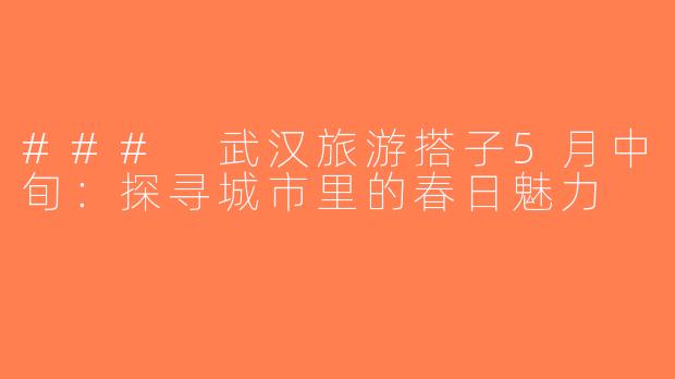### 武汉旅游搭子5月中旬：探寻城市里的春日魅力