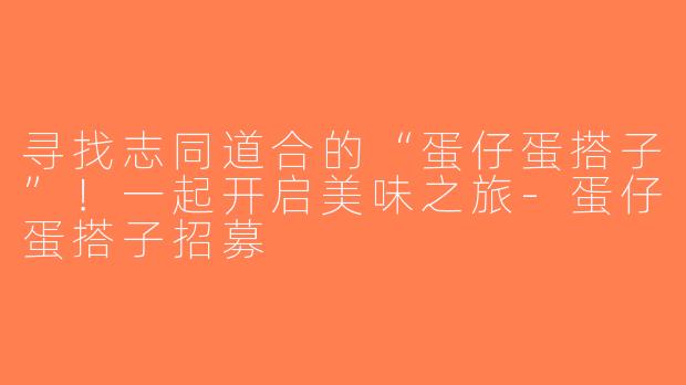 寻找志同道合的“蛋仔蛋搭子”！一起开启美味之旅-蛋仔蛋搭子招募
