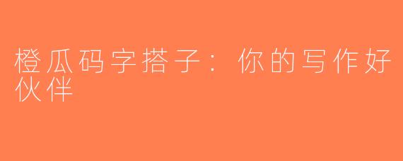 橙瓜码字搭子：你的写作好伙伴
