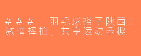 ### 羽毛球搭子陕西：激情挥拍，共享运动乐趣