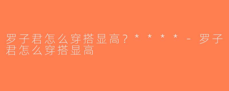 罗子君怎么穿搭显高？****-罗子君怎么穿搭显高