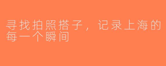 寻找拍照搭子，记录上海的每一个瞬间