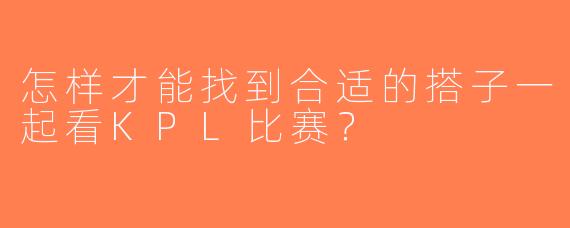 怎样才能找到合适的搭子一起看KPL比赛？