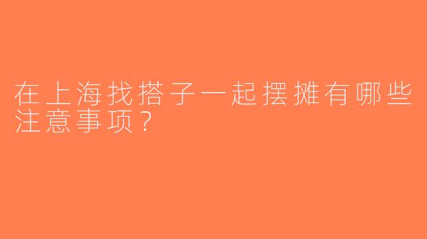 在上海找搭子一起摆摊有哪些注意事项？
