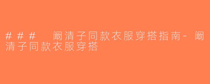 ### 阚清子同款衣服穿搭指南-阚清子同款衣服穿搭